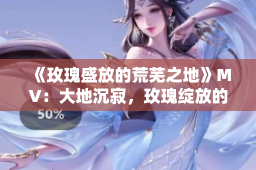 《玫瑰盛放的荒蕪之地》MV：大地沉寂，玫瑰綻放的魅力