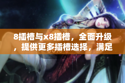 8插槽與x8插槽，全面升級(jí)，提供更多插槽選擇，滿足多樣需求