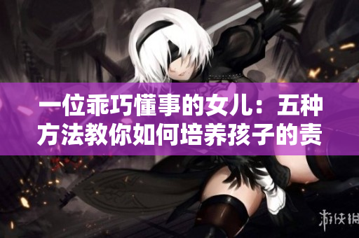 一位乖巧懂事的女兒：五種方法教你如何培養(yǎng)孩子的責(zé)任感