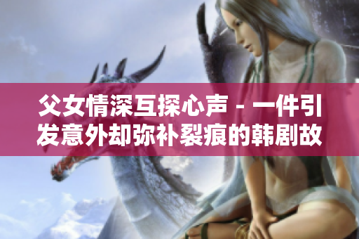 父女情深互探心聲 - 一件引發(fā)意外卻彌補(bǔ)裂痕的韓劇故事