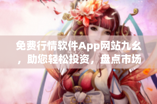 免費(fèi)行情軟件App網(wǎng)站九幺，助您輕松投資，盤點(diǎn)市場趨勢