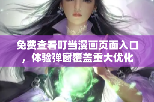 免費(fèi)查看叮當(dāng)漫畫頁面入口，體驗(yàn)彈窗覆蓋重大優(yōu)化