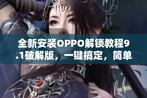 全新安裝OPPO解鎖教程9.1破解版，一鍵搞定，簡(jiǎn)單易用