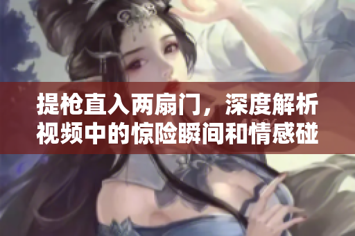 提槍直入兩扇門，深度解析視頻中的驚險(xiǎn)瞬間和情感碰撞