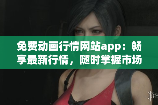 免費(fèi)動(dòng)畫行情網(wǎng)站app：暢享最新行情，隨時(shí)掌握市場(chǎng)脈搏