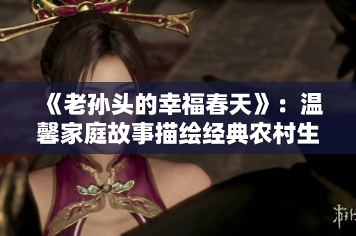 《老孫頭的幸福春天》：溫馨家庭故事描繪經(jīng)典農(nóng)村生活