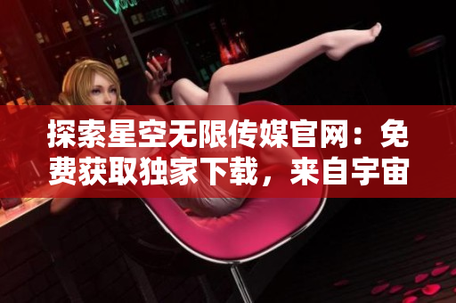 探索星空無限傳媒官網(wǎng)：免費獲取獨家下載，來自宇宙的引領(lǐng)和啟發(fā)