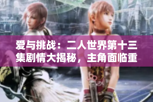 愛與挑戰(zhàn)：二人世界第十三集劇情大揭秘，主角面臨重大抉擇！
