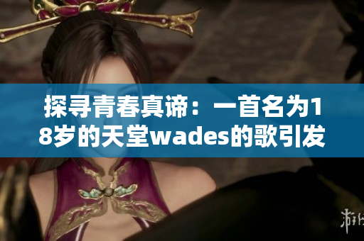 探尋青春真諦：一首名為18歲的天堂wades的歌引發(fā)的思考