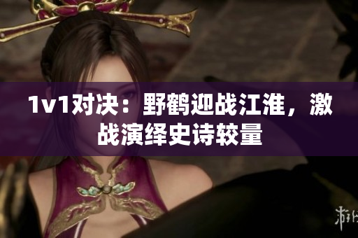 1v1對決：野鶴迎戰(zhàn)江淮，激戰(zhàn)演繹史詩較量