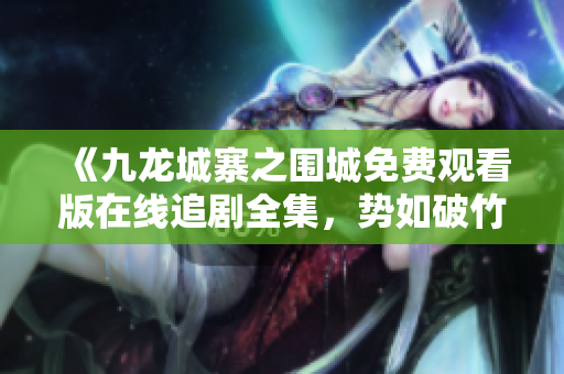 《九龍城寨之圍城免費觀看版在線追劇全集，勢如破竹鎮(zhèn)壓犯罪團伙》