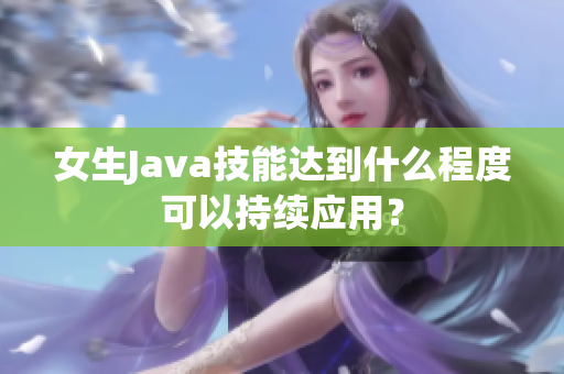 女生Java技能達(dá)到什么程度可以持續(xù)應(yīng)用？