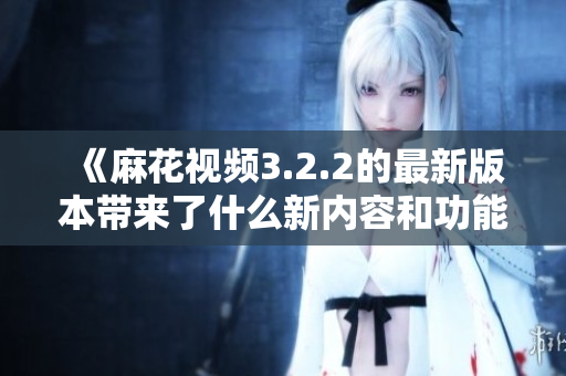 《麻花視頻3.2.2的最新版本帶來(lái)了什么新內(nèi)容和功能？》