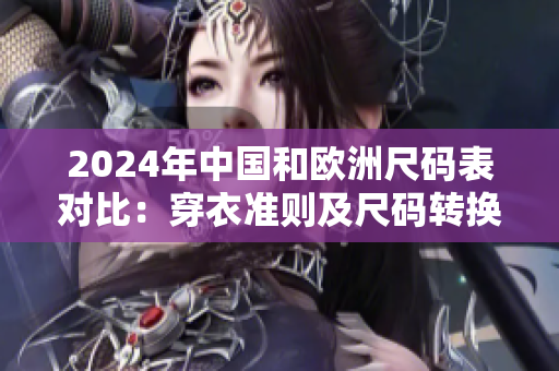 2024年中國和歐洲尺碼表對比：穿衣準則及尺碼轉(zhuǎn)換全解析