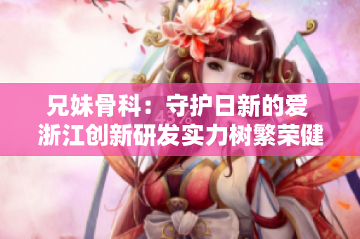 兄妹骨科：守護日新的愛 浙江創(chuàng)新研發(fā)實力樹繁榮健康女性