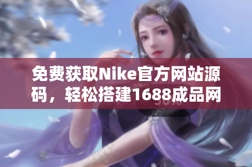 免費獲取Nike官方網(wǎng)站源碼，輕松搭建1688成品網(wǎng)站