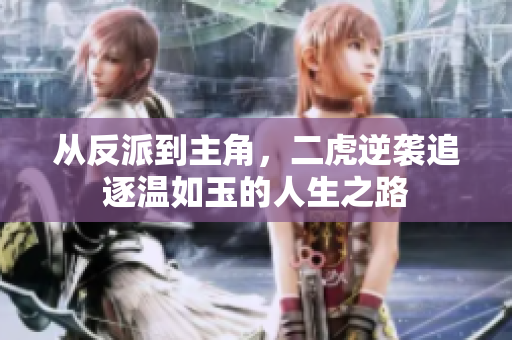 從反派到主角，二虎逆襲追逐溫如玉的人生之路