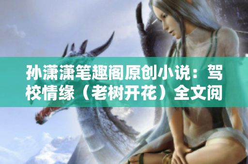 孫瀟瀟筆趣閣原創(chuàng)小說(shuō)：駕校情緣（老樹(shù)開(kāi)花）全文閱讀