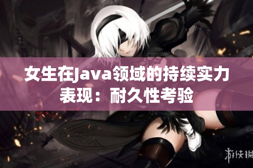 女生在Java領(lǐng)域的持續(xù)實(shí)力表現(xiàn)：耐久性考驗(yàn)