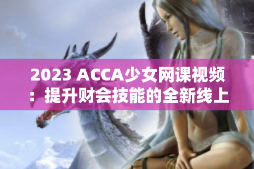 2023 ACCA少女網(wǎng)課視頻：提升財(cái)會(huì)技能的全新線(xiàn)上學(xué)習(xí)選擇