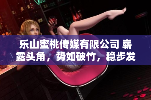 樂(lè)山蜜桃傳媒有限公司 嶄露頭角，勢(shì)如破竹，穩(wěn)步發(fā)展中