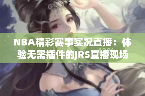 NBA精彩賽事實(shí)況直播：體驗(yàn)無(wú)需插件的JRS直播現(xiàn)場(chǎng)