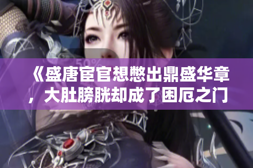 《盛唐宦官想憋出鼎盛華章，大肚膀胱卻成了困厄之門(mén)》