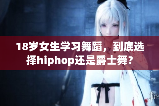 18歲女生學(xué)習(xí)舞蹈，到底選擇hiphop還是爵士舞？