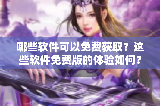哪些軟件可以免費獲??？這些軟件免費版的體驗如何？