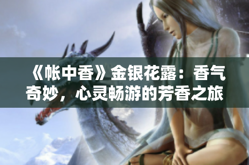 《帳中香》金銀花露：香氣奇妙，心靈暢游的芳香之旅