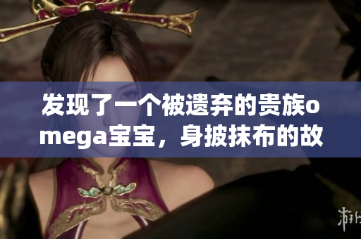 發(fā)現(xiàn)了一個被遺棄的貴族omega寶寶，身披抹布的故事