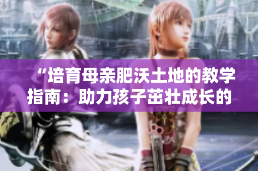 “培育母親肥沃土地的教學(xué)指南：助力孩子茁壯成長的關(guān)鍵”