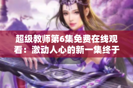 超級(jí)教師第6集免費(fèi)在線觀看：激動(dòng)人心的新一集終于上線！