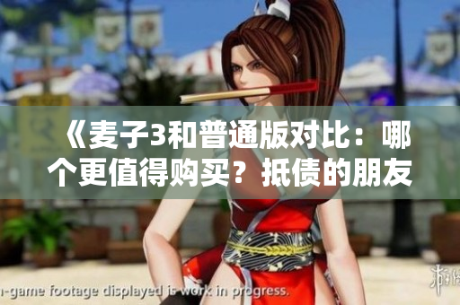 《麥子3和普通版對比：哪個更值得購買？抵債的朋友》