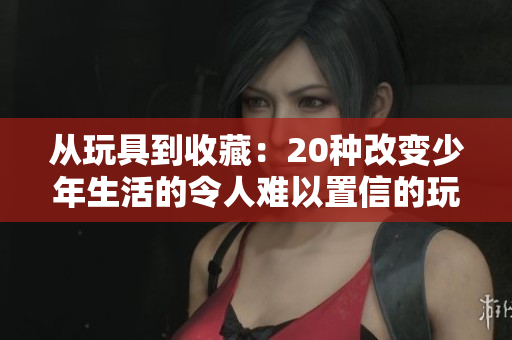 從玩具到收藏：20種改變少年生活的令人難以置信的玩具