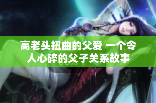 高老頭扭曲的父愛 一個令人心碎的父子關(guān)系故事