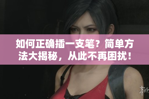 如何正確插一支筆？簡單方法大揭秘，從此不再困擾！