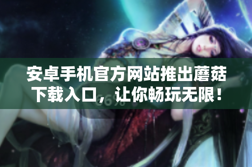 安卓手機官方網(wǎng)站推出蘑菇下載入口，讓你暢玩無限！