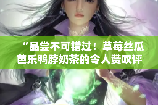 “品嘗不可錯過！草莓絲瓜芭樂鴨脖奶茶的令人贊嘆評價”