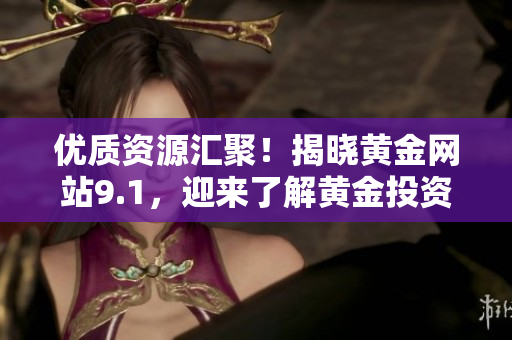 優(yōu)質(zhì)資源匯聚！揭曉黃金網(wǎng)站9.1，迎來了解黃金投資最全指南！