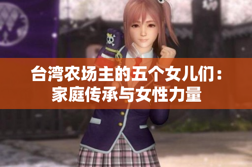 臺灣農(nóng)場主的五個女兒們：家庭傳承與女性力量