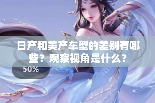 日產(chǎn)和美產(chǎn)車型的差別有哪些？觀察視角是什么？