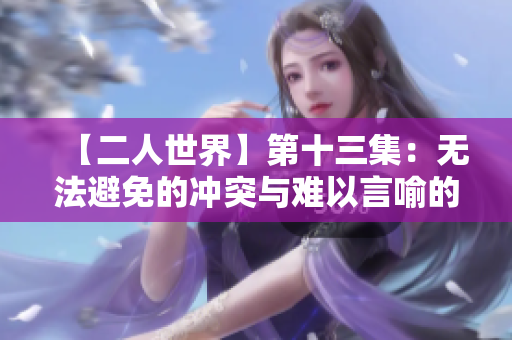 【二人世界】第十三集：無(wú)法避免的沖突與難以言喻的情感挑戰(zhàn)