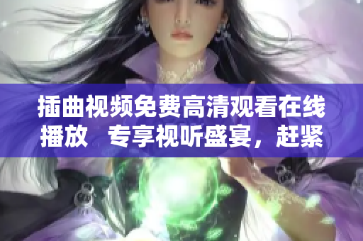 插曲視頻免費(fèi)高清觀看在線播放   專享視聽盛宴，趕緊點(diǎn)擊體驗(yàn)一番吧~