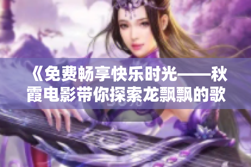 《免費(fèi)暢享快樂時(shí)光——秋霞電影帶你探索龍飄飄的歌聲》