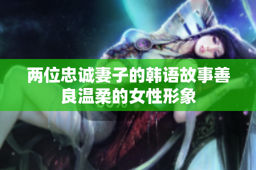 兩位忠誠妻子的韓語故事善良溫柔的女性形象
