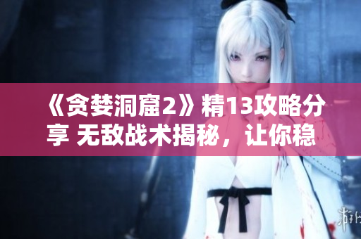 《貪婪洞窟2》精13攻略分享 無敵戰(zhàn)術(shù)揭秘，讓你穩(wěn)操勝券!