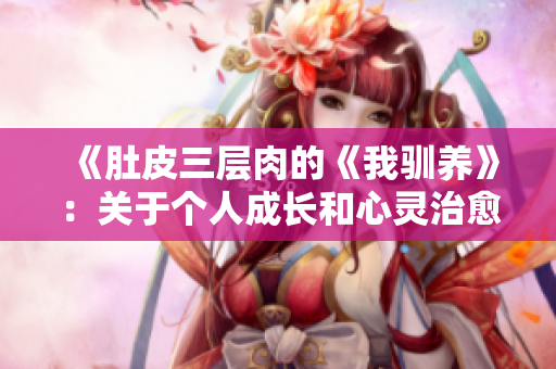《肚皮三層肉的《我馴養(yǎng)》：關(guān)于個(gè)人成長和心靈治愈的啟示》