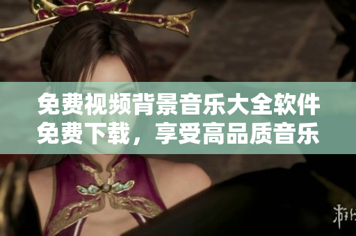 免費視頻背景音樂大全軟件免費下載，享受高品質(zhì)音樂制作神器