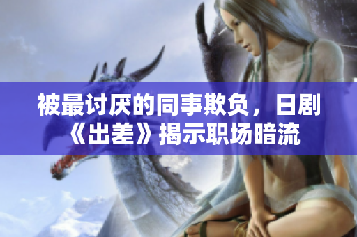 被最討厭的同事欺負，日劇《出差》揭示職場暗流
